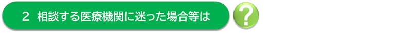 2 相談する医療機関に迷った場合等は