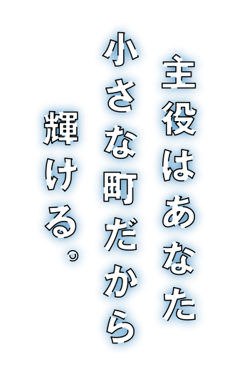 主役はあなた小さな町だから輝ける。