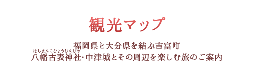 観光マップ - 福岡県と大分県を結ぶ吉富町 八幡古表神社・中津城とその周辺を楽しむ旅のご案内